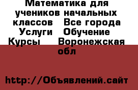 Математика для учеников начальных классов - Все города Услуги » Обучение. Курсы   . Воронежская обл.